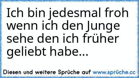 Ich bin jedesmal froh wenn ich den Junge sehe den ich früher geliebt habe...