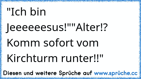 "Ich bin Jeeeeeesus!"
"Alter!? Komm sofort vom Kirchturm runter!!"