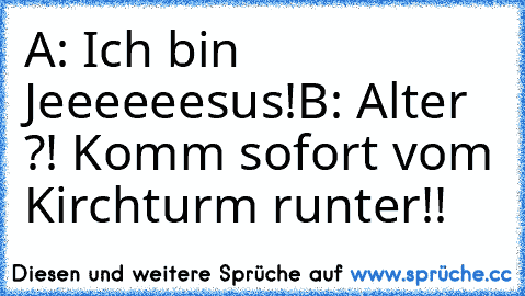 A: Ich bin Jeeeeeesus!
B: Alter ?! Komm sofort vom Kirchturm runter!!