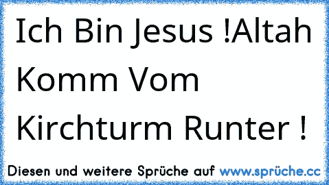 Ich Bin Jesus !
Altah Komm Vom Kirchturm Runter !