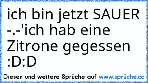 ich bin jetzt SAUER -.-'
ich hab eine Zitrone gegessen :D:D