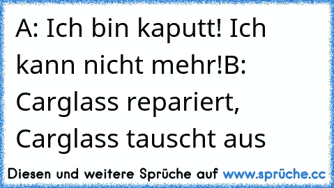 A: Ich bin kaputt! Ich kann nicht mehr!
B: Carglass repariert, Carglass tauscht aus