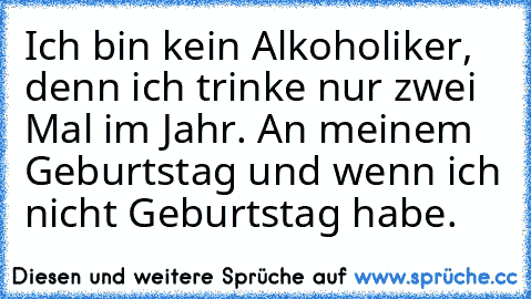 Ich bin kein Alkoholiker, denn ich trinke nur zwei Mal im Jahr. An meinem Geburtstag und wenn ich nicht Geburtstag habe.