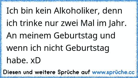 Ich bin kein Alkoholiker, denn ich trinke nur zwei Mal im Jahr. An meinem Geburtstag und wenn ich nicht Geburtstag habe. xD