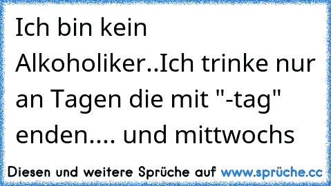 Ich bin kein Alkoholiker..
Ich trinke nur an Tagen die mit "-tag" enden.... und mittwochs