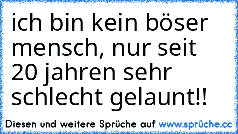 ich bin kein böser mensch, nur seit 20 jahren sehr schlecht gelaunt!!