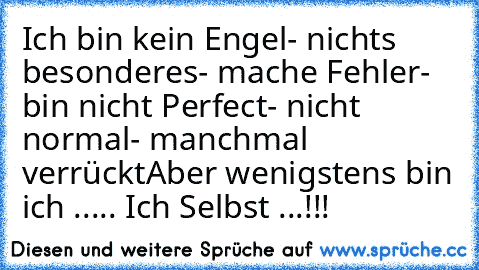 Ich bin kein Engel
- nichts besonderes
- mache Fehler
- bin nicht Perfect
- nicht normal
- manchmal verrückt
Aber wenigstens bin ich 
..... Ich Selbst ...!!!