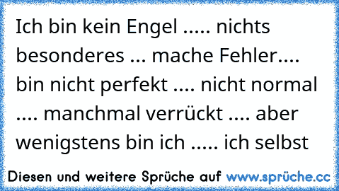 Ich bin kein Engel ..... nichts besonderes ... mache Fehler.... bin nicht perfekt .... nicht normal .... manchmal verrückt .... aber wenigstens bin ich ..... ich selbst ♥ ♥ ♥