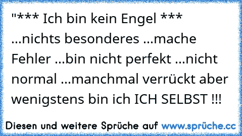 "*** Ich bin kein Engel ***
 ...nichts besonderes
 ...mache Fehler
 ...bin nicht perfekt
 ...nicht normal
 ...manchmal verrückt
 aber wenigstens bin ich
 ICH SELBST !!!