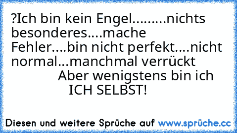 ?	Ich bin kein Engel....
.....nichts besonderes
....mache Fehler
....bin nicht perfekt
....nicht normal
...manchmal verrückt                      
Aber wenigstens bin ich                    
ICH SELBST!