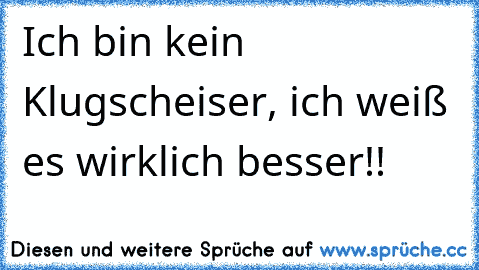 Ich bin kein Klugscheiser, ich weiß es wirklich besser!!