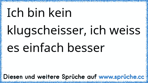 Ich bin kein klugscheisser, ich weiss es einfach besser