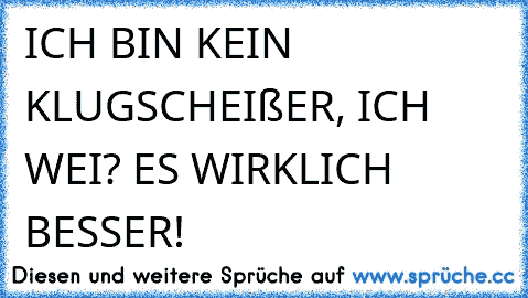 ICH BIN KEIN KLUGSCHEIßER, ICH WEI? ES WIRKLICH BESSER!