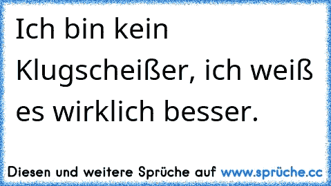 Ich bin kein Klugscheißer, ich weiß es wirklich besser.