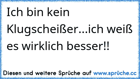 Ich bin kein Klugscheißer...ich weiß es wirklich besser!!