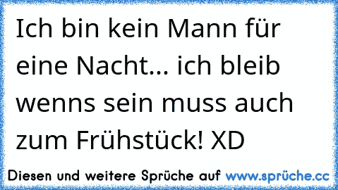 Ich bin kein Mann für eine Nacht... ich bleib wenns sein muss auch zum Frühstück! XD