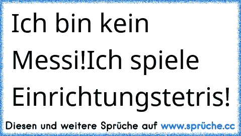 Ich bin kein Messi!
Ich spiele Einrichtungstetris!