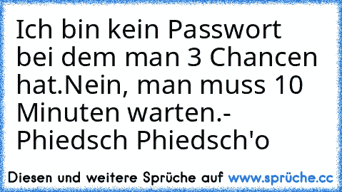 Ich bin kein Passwort bei dem man 3 Chancen hat.
Nein, man muss 10 Minuten warten.
- Phiedsch Phiedsch'o