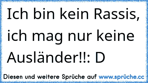 Ich bin kein Rassis, ich mag nur keine Ausländer!!
: D