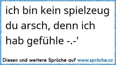 ich bin kein spielzeug du arsch, denn ich hab gefühle -.-'