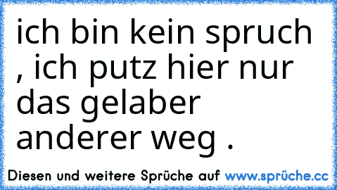 ich bin kein spruch , ich putz hier nur das gelaber anderer weg .