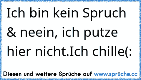 Ich bin kein Spruch & neein, ich putze hier nicht.
Ich chille(: