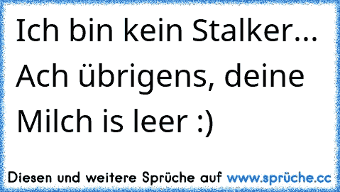 Ich bin kein Stalker... Ach übrigens, deine Milch is leer :)