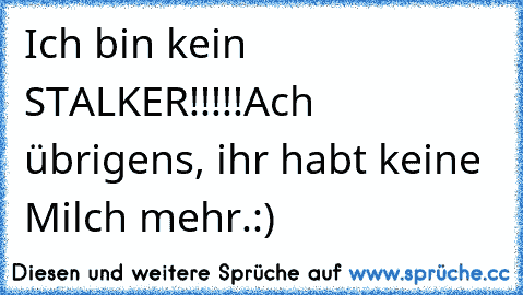 Ich bin kein STALKER!!!!!
Ach übrigens, ihr habt keine  Milch mehr.
:)