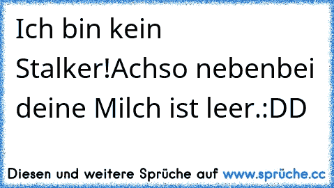 Ich bin kein Stalker!
Achso nebenbei deine Milch ist leer.
:DD