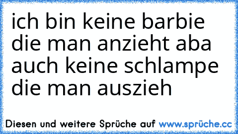 ich bin keine barbie die man anzieht aba auch keine schlampe die man auszieh