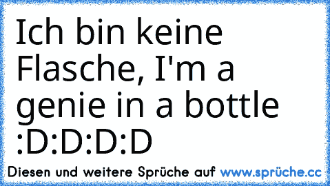 Ich bin keine Flasche, I'm a genie in a bottle :D:D:D:D