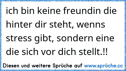 ich bin keine freundin die hinter dir steht, wenns stress gibt, sondern eine die sich vor dich stellt.!!