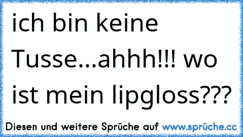 ich bin keine Tusse...ahhh!!! wo ist mein lipgloss???