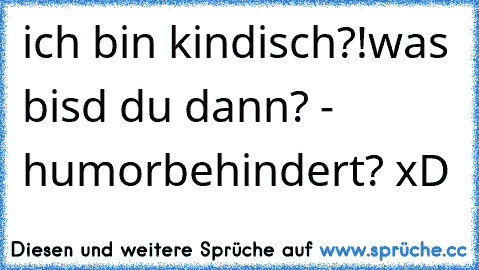 ich bin kindisch?!
was bisd du dann? - humorbehindert? xD