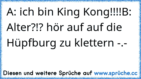 A: ich bin King Kong!!!!
B: Alter?!? hör auf auf die Hüpfburg zu klettern -.-