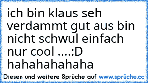 ich bin klaus seh verdammt gut aus bin nicht schwul einfach nur cool ....:D hahahahahaha