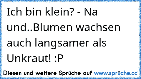 Ich bin klein? - Na und..Blumen wachsen auch langsamer als Unkraut! :P