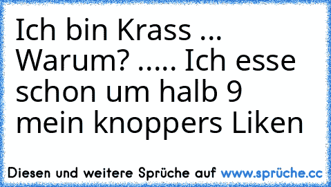 Ich bin Krass ... Warum? ..... Ich esse schon um halb 9 mein knoppers 
Liken