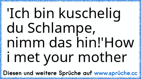 'Ich bin kuschelig du Schlampe, nimm das hin!'
How i met your mother ♥