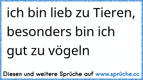 ich bin lieb zu Tieren, besonders bin ich gut zu vögeln