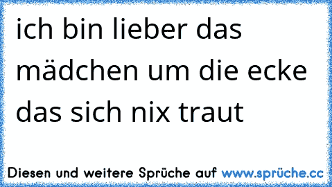 ich bin lieber das mädchen um die ecke das sich nix traut