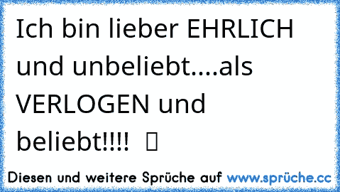 Ich bin lieber EHRLICH und unbeliebt....als VERLOGEN und beliebt!!!! ♥ ツ