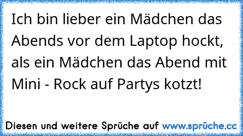 Ich bin lieber ein Mädchen das Abends vor dem Laptop hockt, als ein Mädchen das Abend mit Mini - Rock auf Partys kotzt!