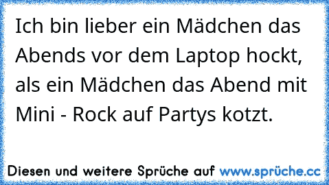 Ich bin lieber ein Mädchen das Abends vor dem Laptop hockt, als ein Mädchen das Abend mit Mini - Rock auf Partys kotzt.