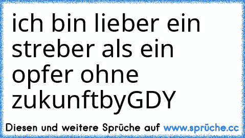 ich bin lieber ein streber als ein opfer ohne zukunft
by
GDY