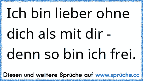 Ich bin lieber ohne dich als mit dir - denn so bin ich frei.