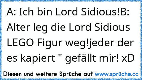 A: Ich bin Lord Sidious!
B: Alter leg die Lord Sidious LEGO Figur weg!
jeder der es kapiert " gefällt mir! xD