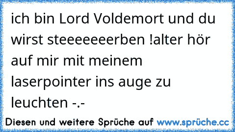 ich bin Lord Voldemort und du wirst steeeeeeerben !
alter hör auf mir mit meinem laserpointer ins auge zu leuchten -.-