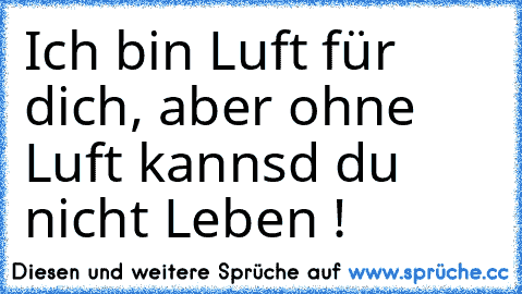 Ich bin Luft für dich, aber ohne Luft kannsd du nicht Leben !