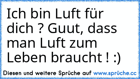 Ich bin Luft für dich ? Guut, dass man Luft zum Leben braucht ! :)